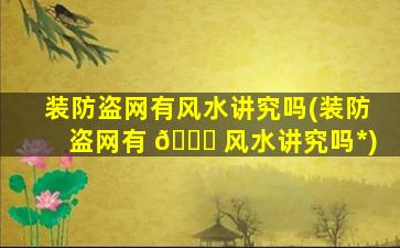 装防盗网有风水讲究吗(装防盗网有 🐅 风水讲究吗*
)
